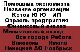 Помощник экономиста › Название организации ­ Котов Ю.Ю., ИП › Отрасль предприятия ­ Финансовый анализ › Минимальный оклад ­ 27 000 - Все города Работа » Вакансии   . Ямало-Ненецкий АО,Ноябрьск г.